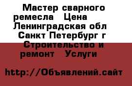 Мастер сварного ремесла › Цена ­ 500 - Ленинградская обл., Санкт-Петербург г. Строительство и ремонт » Услуги   